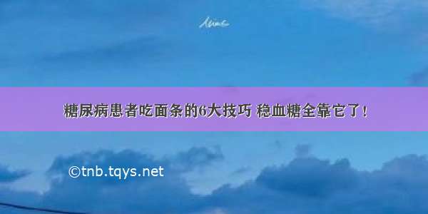 糖尿病患者吃面条的6大技巧 稳血糖全靠它了！