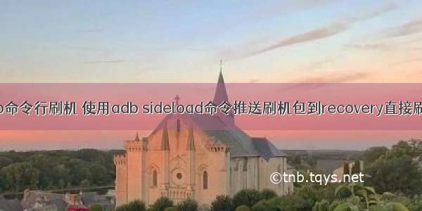 adb命令行刷机 使用adb sideload命令推送刷机包到recovery直接刷机