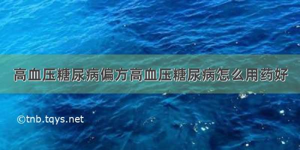 高血压糖尿病偏方高血压糖尿病怎么用药好