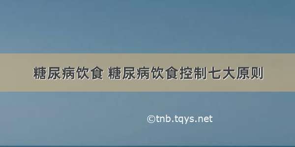 糖尿病饮食 糖尿病饮食控制七大原则