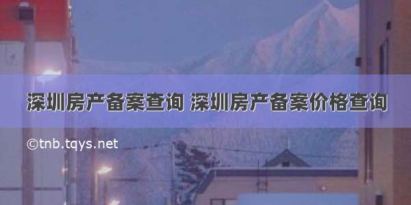 深圳房产备案查询 深圳房产备案价格查询