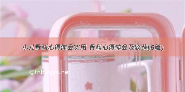 小儿骨科心得体会实用 骨科心得体会及收获(6篇)