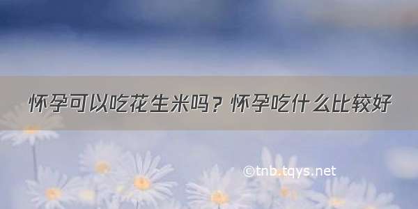 怀孕可以吃花生米吗？怀孕吃什么比较好