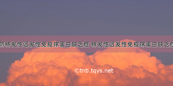 怎样预防特发性迟发性免疫球蛋白缺乏症 特发性迟发性免疫球蛋白缺乏症的护理