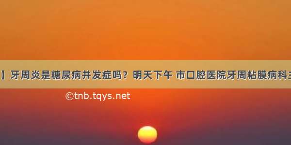 【专家热线】牙周炎是糖尿病并发症吗？明天下午 市口腔医院牙周粘膜病科主任赵长斌做