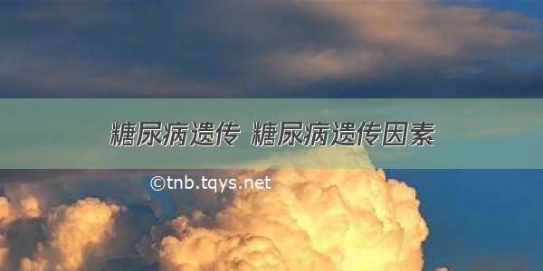 糖尿病遗传 糖尿病遗传因素