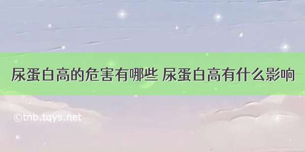 尿蛋白高的危害有哪些 尿蛋白高有什么影响