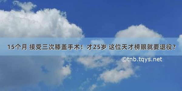 15个月 接受三次膝盖手术！才25岁 这位天才榜眼就要退役？