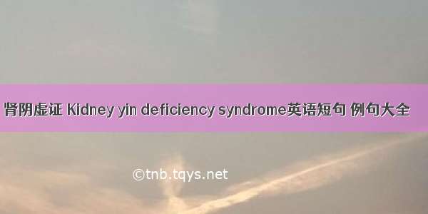肾阴虚证 Kidney yin deficiency syndrome英语短句 例句大全