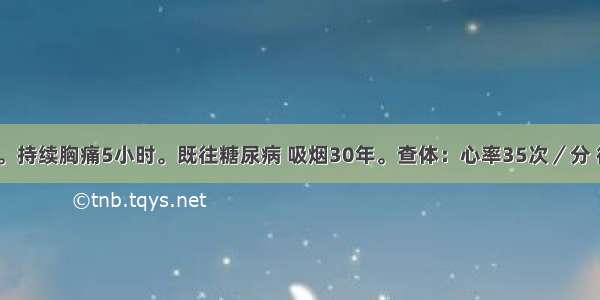 男 55岁。持续胸痛5小时。既往糖尿病 吸烟30年。查体：心率35次／分 律齐。心