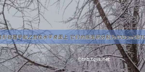 如图所示 圆柱形容器甲和乙放在水平桌面上 它们的底面积分别为200cm2和100cm2．容器