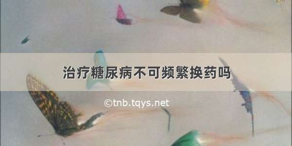 治疗糖尿病不可频繁换药吗