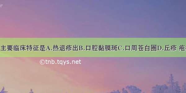 幼儿急疹的主要临床特征是A.热退疹出B.口腔黏膜斑C.口周苍白圈D.丘疹 疱疹 结痂E.耳