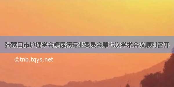 张家口市护理学会糖尿病专业委员会第七次学术会议顺利召开