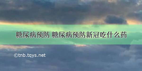 糖尿病预防 糖尿病预防新冠吃什么药