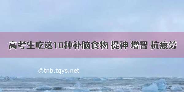 高考生吃这10种补脑食物 提神 增智 抗疲劳