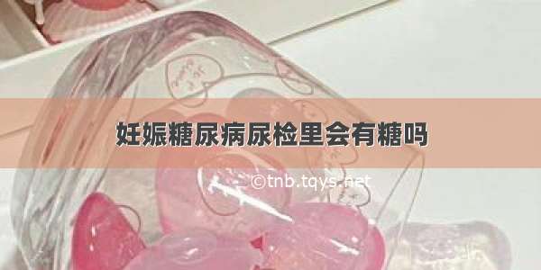 妊娠糖尿病尿检里会有糖吗