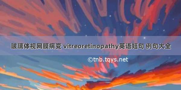 玻璃体视网膜病变 vitreoretinopathy英语短句 例句大全