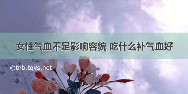 女性气血不足影响容貌 吃什么补气血好