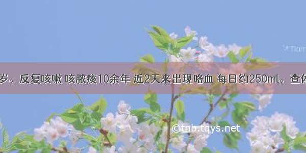 患者男 48岁。反复咳嗽 咳脓痰10余年 近2天来出现咯血 每日约250ml。查体：右下肺