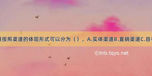 通信分销渠道按照渠道的体现形式可以分为（）。A.实体渠道B.直销渠道C.自有渠道D.电子