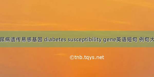 糖尿病遗传易感基因 diabetes susceptibility gene英语短句 例句大全