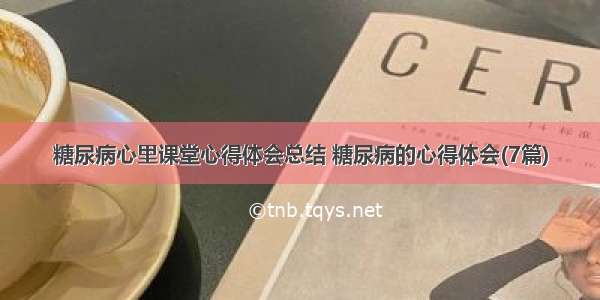 糖尿病心里课堂心得体会总结 糖尿病的心得体会(7篇)