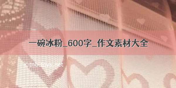 一碗冰粉_600字_作文素材大全