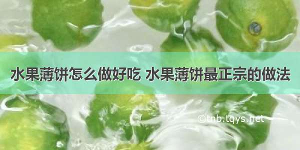 水果薄饼怎么做好吃 水果薄饼最正宗的做法