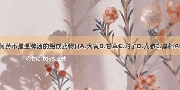 下列何药不是温脾汤的组成药物()A.大黄B.甘草C.附子D.人参E.厚朴ABCDE