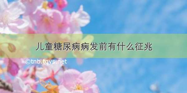 儿童糖尿病病发前有什么征兆