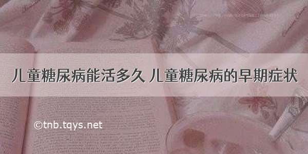 儿童糖尿病能活多久 儿童糖尿病的早期症状