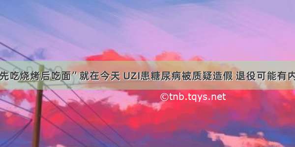 “先吃烧烤后吃面”就在今天 UZI患糖尿病被质疑造假 退役可能有内幕