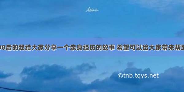 90后的我给大家分享一个亲身经历的故事 希望可以给大家带来帮助