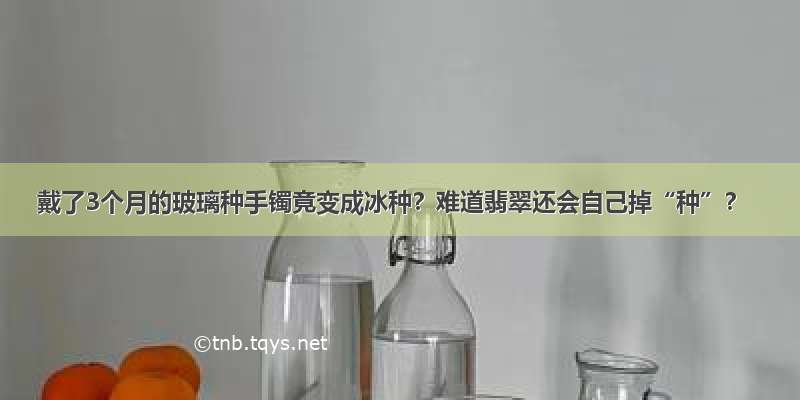 戴了3个月的玻璃种手镯竟变成冰种？难道翡翠还会自己掉“种”？