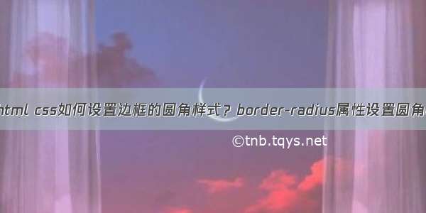 图片边框变圆圈html css如何设置边框的圆角样式？border-radius属性设置圆角样式（图 文）...