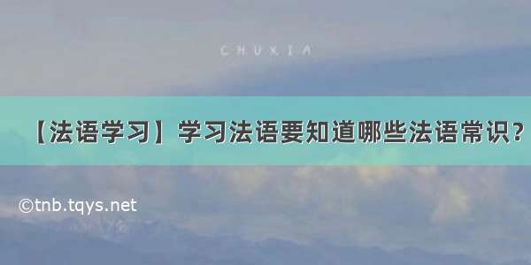 【法语学习】学习法语要知道哪些法语常识？