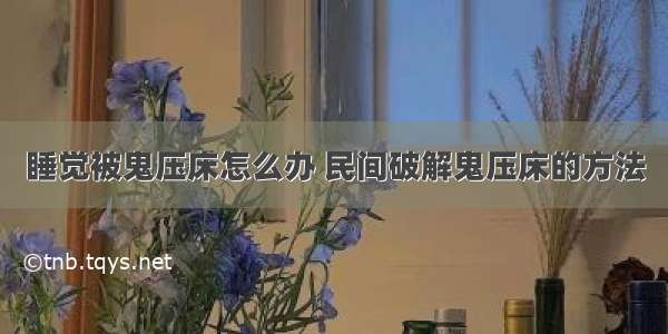 睡觉被鬼压床怎么办 民间破解鬼压床的方法