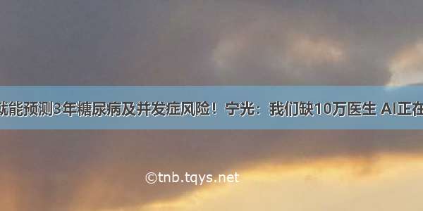 6个数据就能预测3年糖尿病及并发症风险！宁光：我们缺10万医生 AI正在填补缺口