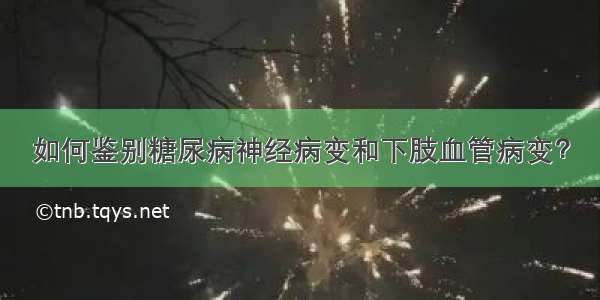 如何鉴别糖尿病神经病变和下肢血管病变？