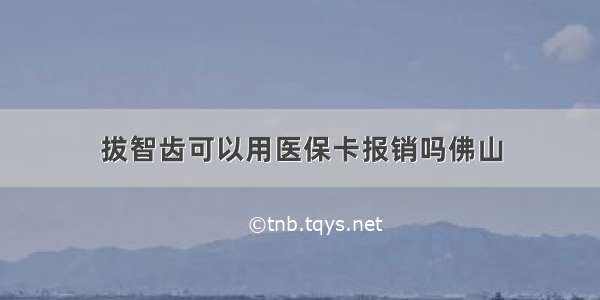 拔智齿可以用医保卡报销吗佛山