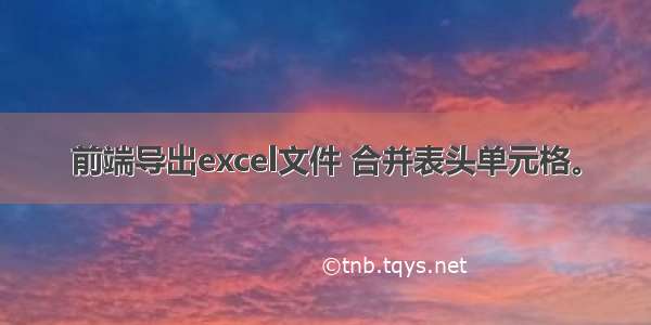 前端导出excel文件 合并表头单元格。