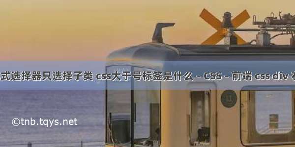 css样式选择器只选择子类 css大于号标签是什么 – CSS – 前端 css div 右下角