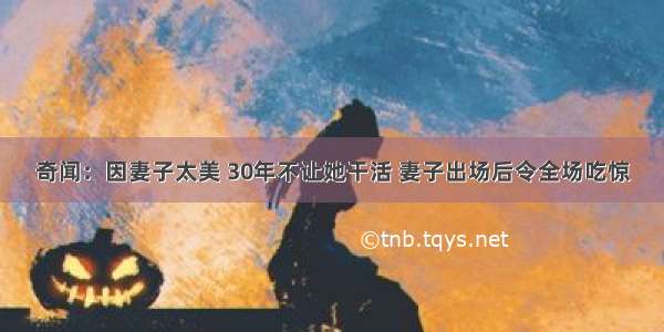 奇闻：因妻子太美 30年不让她干活 妻子出场后令全场吃惊