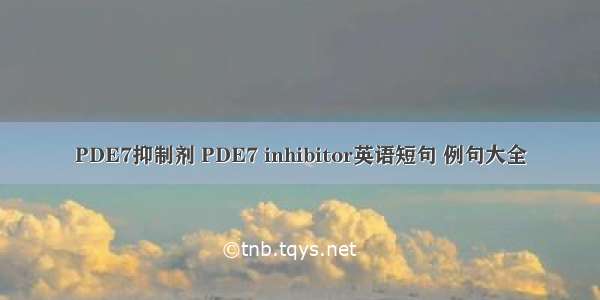 PDE7抑制剂 PDE7 inhibitor英语短句 例句大全