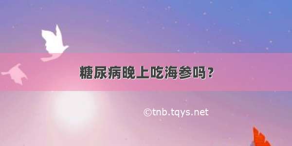 糖尿病晚上吃海参吗？