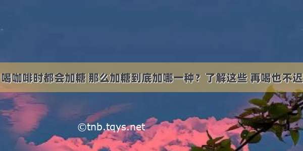 喝咖啡时都会加糖 那么加糖到底加哪一种？了解这些 再喝也不迟