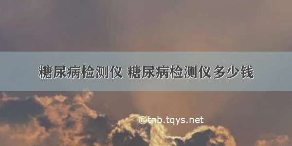 糖尿病检测仪 糖尿病检测仪多少钱