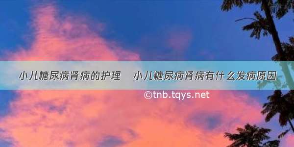 小儿糖尿病肾病的护理	小儿糖尿病肾病有什么发病原因