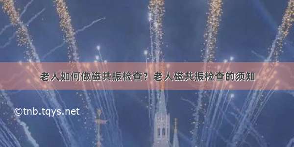 老人如何做磁共振检查？老人磁共振检查的须知